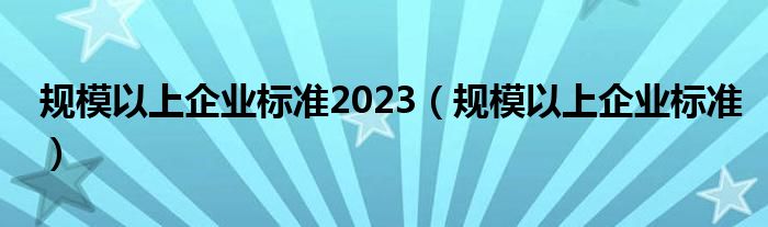 规模以上企业划分标准2024（企业规模分类标准）