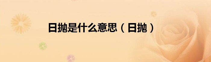 日抛是次抛的意思吗（日抛是啥意思）