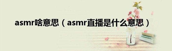 asmr什么网络意思（asmr视频是什么意思）