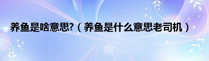 “养鱼”是什么意思（养鱼是个什么意思）