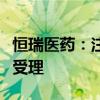 恒瑞医药：注射用瑞康曲妥珠单抗上市申请获受理