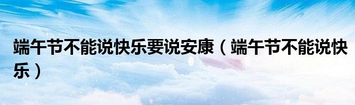 端午节不能说端午节快乐（端午节不能说快乐只能说安康）