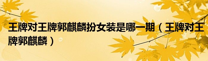 王牌对王牌郭麒麟女装唱戏（郭麒麟女装王牌对王牌视频）