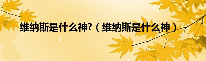 维纳斯是什么神话（维纳斯是神话中的什么神?）