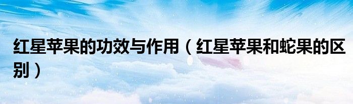 红蛇果与苹果哪种营养更好（红蛇果和普通苹果哪个营养好）