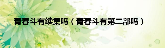 青春斗第二部续写（青春斗有第二部吗青春斗第二部播出时间是什么时候）