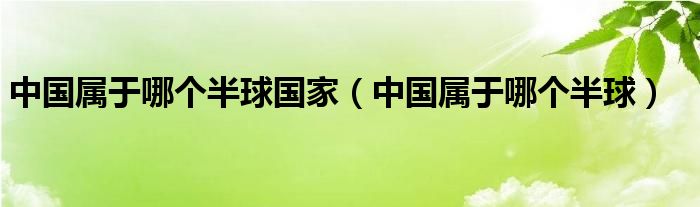 中国属于哪方国家（中国属于哪个半球从西看）