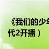 《我们的少年时代2》预告片（我们的少年时代2开播）