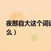 夜郎自大这个词语的意思是什么（夜郎自大中的夜郎是指什么）