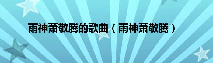 雨神萧敬腾代表作（雨神萧敬腾的由来）