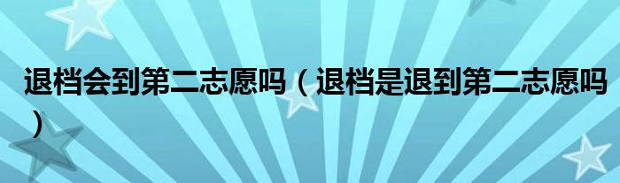 退档后还能继续进入下一志愿（退档要多久时间,会耽搁下一个志愿录取吗?）