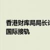 香港财库局局长许正宇：恶劣天气不停市安排让香港市场与国际接轨