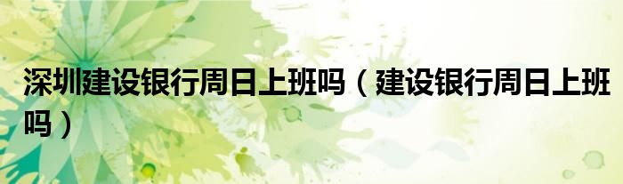 建设银行深圳市各支行营业时间一览表（深圳建设银行营业厅周日营业时间）
