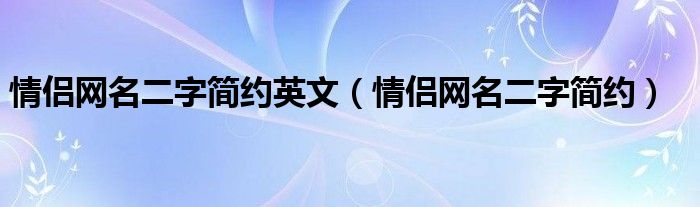 情侣网名大全二字（情侣网名二字简约霸气英文）