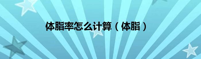 体脂率怎么计算正常范围男（体脂率怎么计算体脂率15.3.脂肪过量）