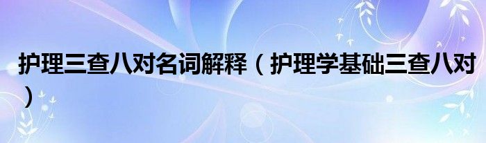 护理三查八对的培训（护理三查八对的重要性）