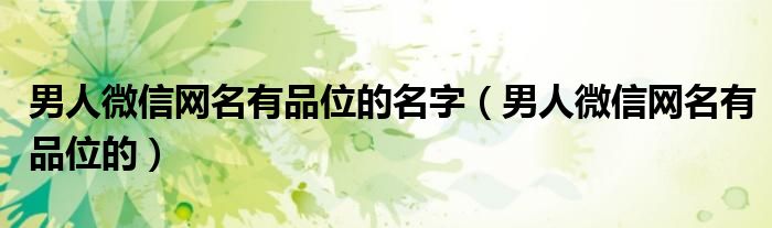 有品位的男人微信名字2021（男人味十足的微信名字低调的网名）