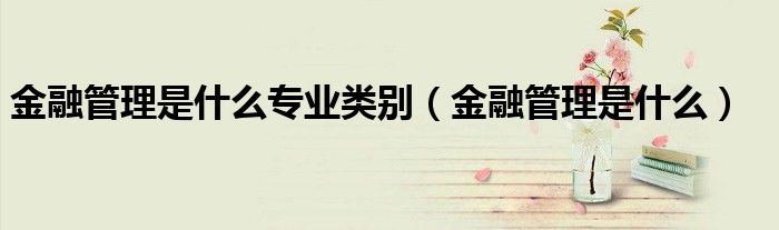 金融管理是属于什么专业类别（金融管理算什么专业）