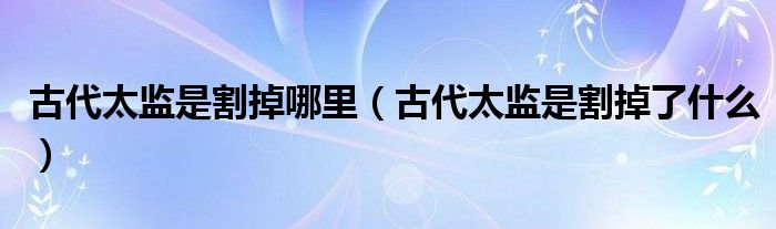 古代太监为什么说话像女的（古代太监为什么都要阉掉）