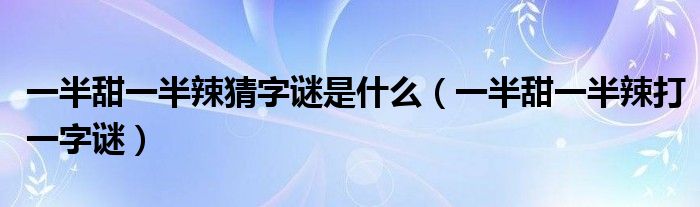 一半甜 一半辣（一半甜一半辣打一字谜底是什么）