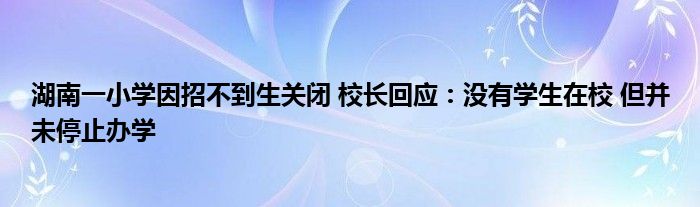 湖南一小学因招不到生关闭 校长回应：没有学生在校 但并未停止办学