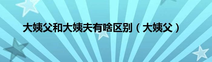 大姨妈与月经的区别（大姨妈和大姨夫是什么）