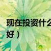 现在投资什么好做什么生意好（现在投资什么好）