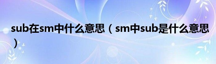 sub在sm中什么意思（sm中sub是什么意思）（sub是s嘛）