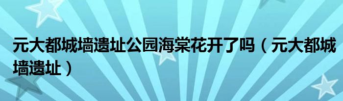 元大都城墙遗址公园海棠（元大都城遗址公园花开了吗）
