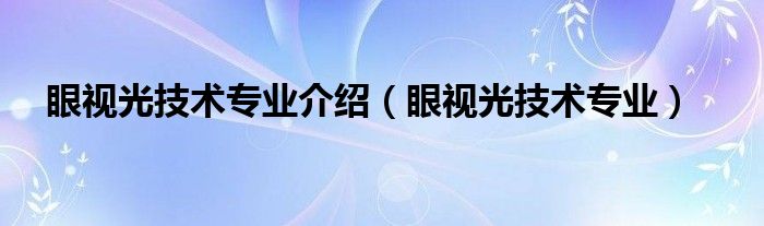 眼视光技术专业眼的结构（眼视光医学和口腔医学哪个专业好）