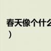 春天像个什么的比喻句怎么写（春天像个什么）