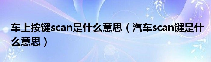 汽车scan是什么意思啊（汽车上的scan什么意思怎么用）