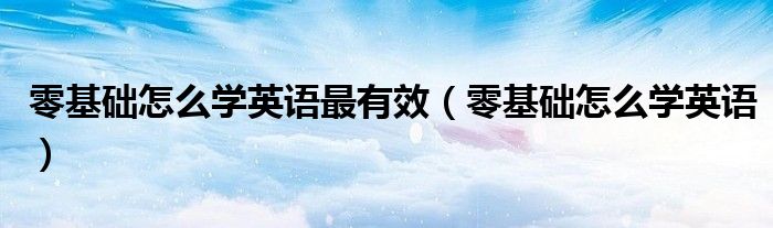 零基础怎么学英语最快（学英语零基础入门怎样学英语简单）