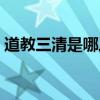 道教三清是哪三清图片（道教三清是哪三清）