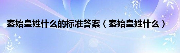 秦始皇姓什么的五种说法（秦始皇不叫嬴政秦始皇到底姓什么）