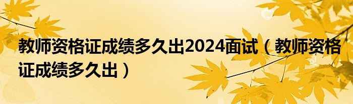 教师资格证成绩多久出2024面试（教师资格证成绩多久出）