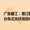 广东建工：签订韶关市浈江区花坪镇、犁市镇398MW地面分布式光伏项目EPC总承包合同