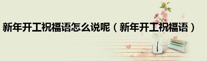 新年开工的吉祥话（新年开工短语）