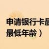 申请银行卡最低年龄要求是多少（申请银行卡最低年龄）