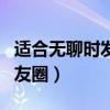 适合无聊时发朋友圈的话（适合无聊时发的朋友圈）
