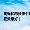 跳绳和跑步哪个减肥效果好如何减肥快（跳绳和跑步哪个减肥效果好）
