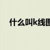 什么叫k线图基础知识（k线图基础知识）