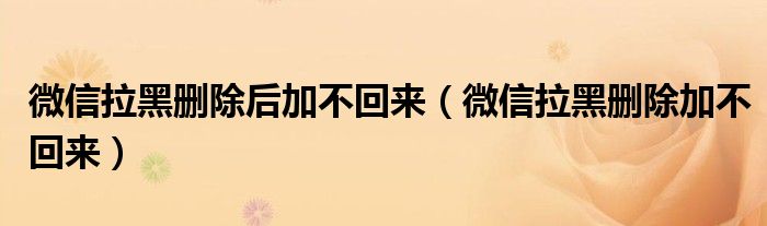 微信拉黑删除后还能加回来吗（微信拉黑删除后加不回来怎么办）