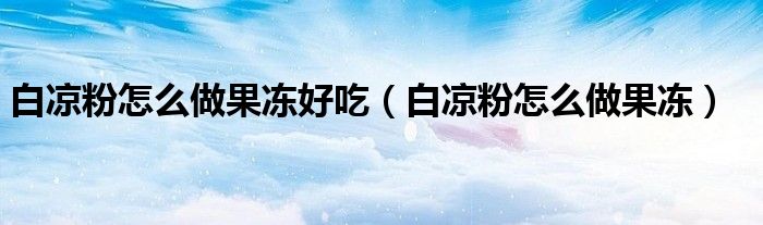 白凉粉做果冻的做法大全（白凉粉做果冻怎么做出来白色的）