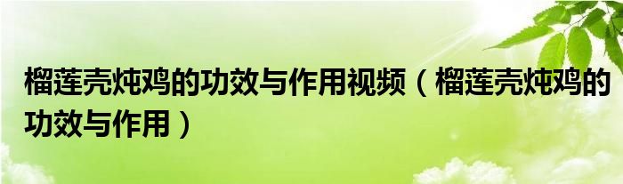 榴莲壳炖鸡的里面榴莲壳可以吃吗（榴莲壳炖鸡汤的营养价值和功效）