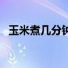 玉米煮几分钟最好吃（玉米煮几分钟能熟）