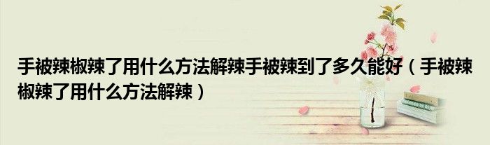 手被辣椒辣了用什么方法解辣最快（手被辣椒辣了用什么方法解辣）