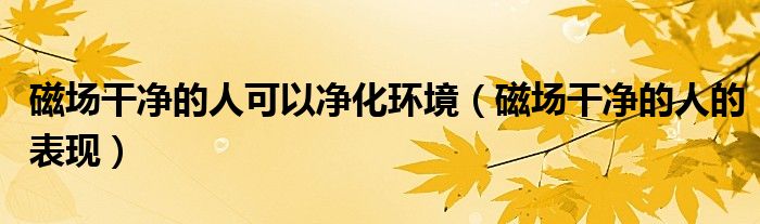 磁场干净的人有什么好处（磁场干净的人能量最强）