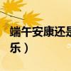 端午安康还是快乐作文700（端午安康还是快乐）