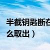 半截钥匙断在锁孔怎么取出（钥匙断在锁孔怎么取出）